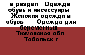  в раздел : Одежда, обувь и аксессуары » Женская одежда и обувь »  » Одежда для беременных . Тюменская обл.,Тобольск г.